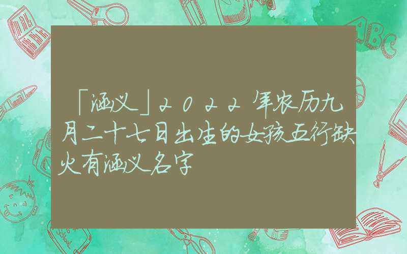 「涵义」2022年农历九月二十七日出生的女孩五行缺火有涵义名字