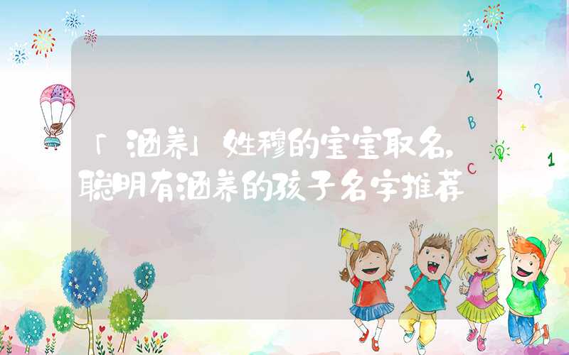 「涵养」姓穆的宝宝取名，聪明有涵养的孩子名字推荐