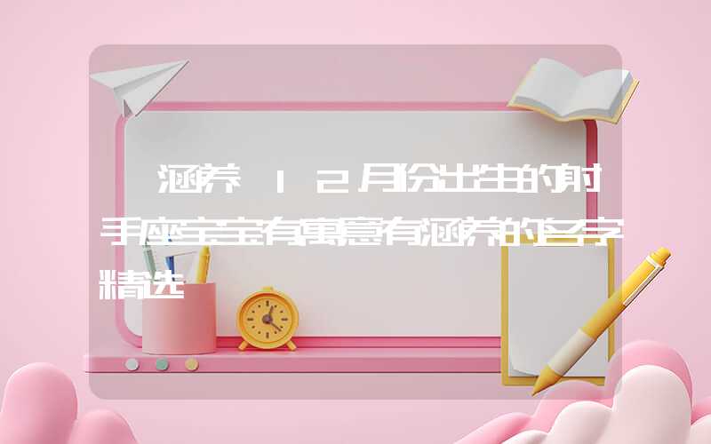 「涵养」12月份出生的射手座宝宝有寓意有涵养的名字精选