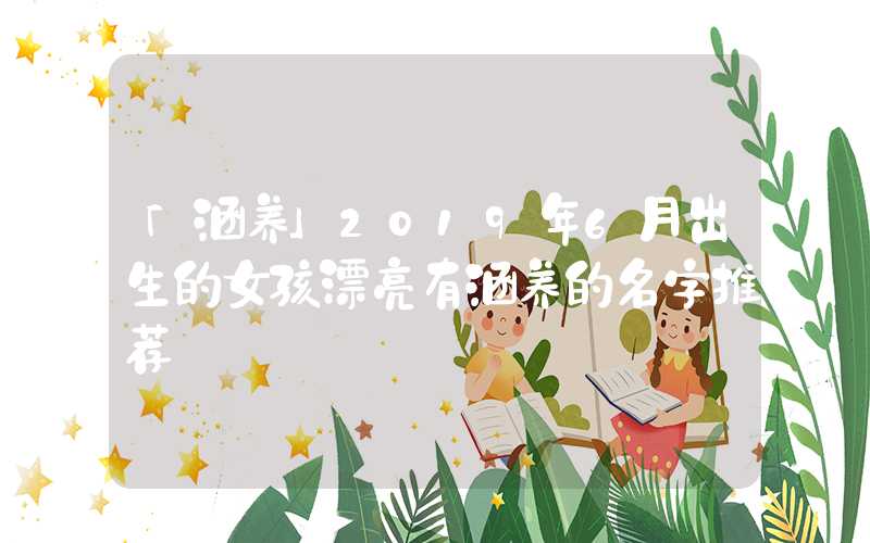 「涵养」2019年6月出生的女孩漂亮有涵养的名字推荐