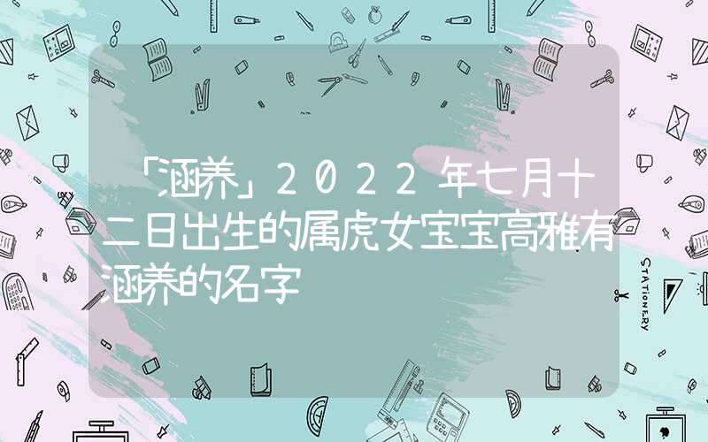 「涵养」2022年七月十二日出生的属虎女宝宝高雅有涵养的名字