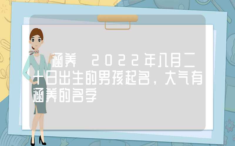 「涵养」2022年八月二十日出生的男孩起名，大气有涵养的名字