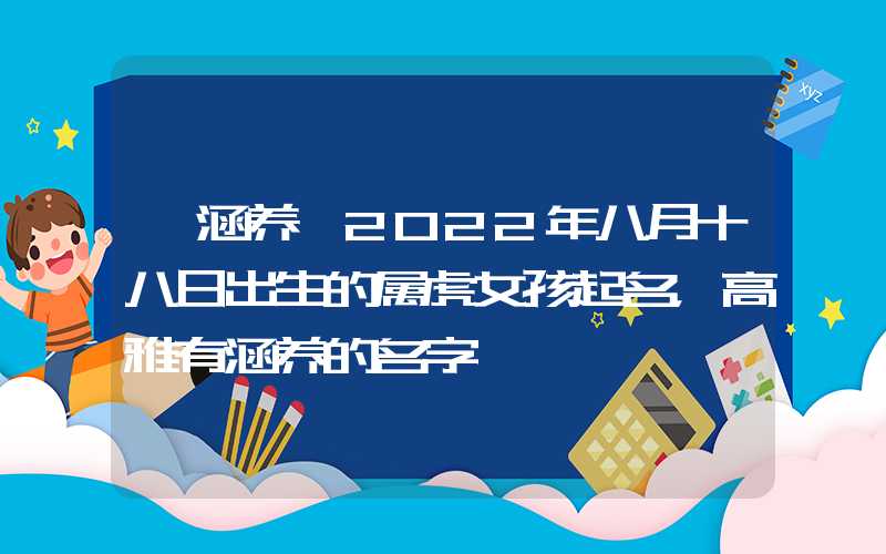 「涵养」2022年八月十八日出生的属虎女孩起名，高雅有涵养的名字