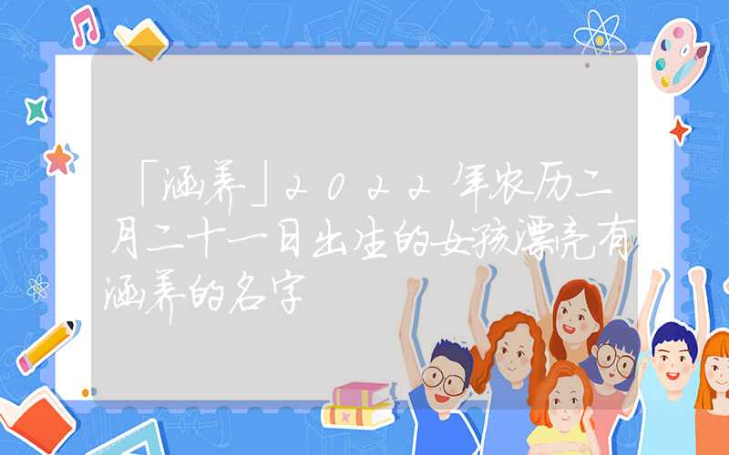 「涵养」2022年农历二月二十一日出生的女孩漂亮有涵养的名字