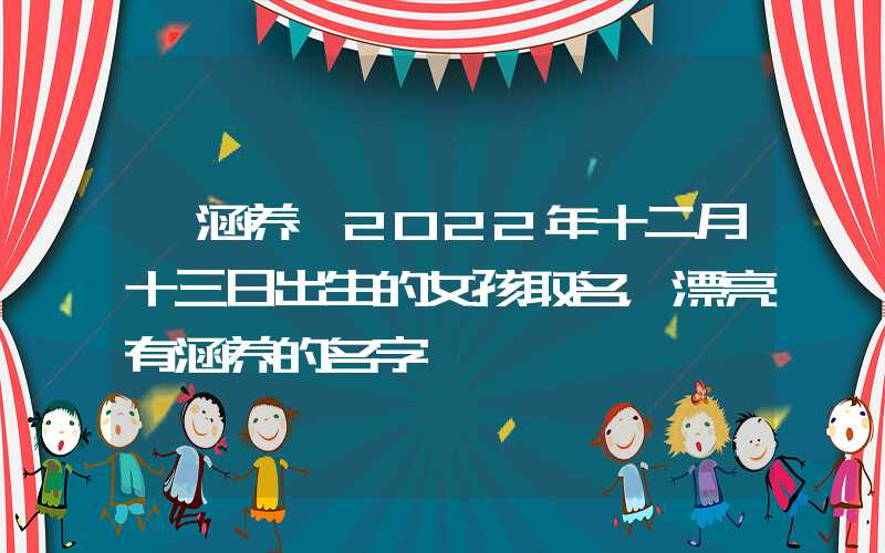 「涵养」2022年十二月十三日出生的女孩取名，漂亮有涵养的名字