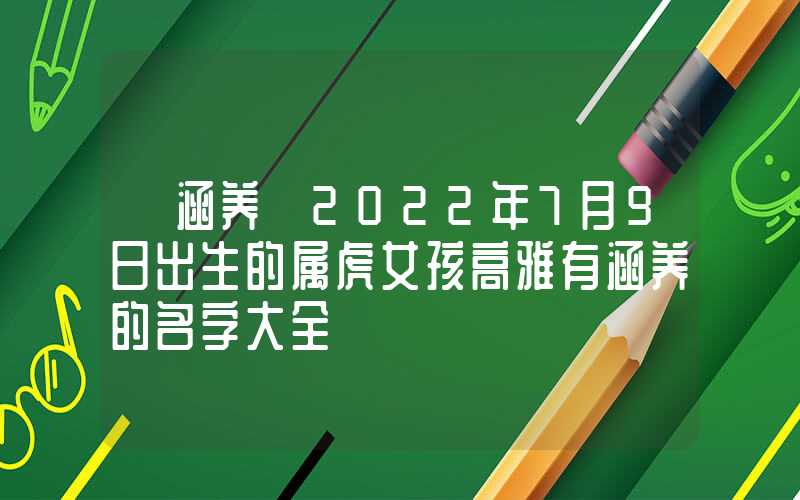 「涵养」2022年7月9日出生的属虎女孩高雅有涵养的名字大全