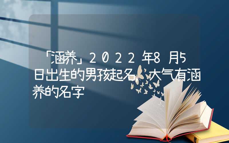 「涵养」2022年8月5日出生的男孩起名，大气有涵养的名字