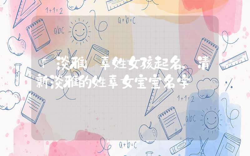 「淡雅」幸姓女孩起名，清新淡雅的姓幸女宝宝名字