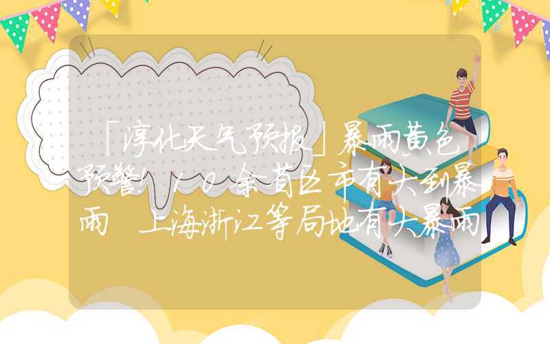「淳化天气预报」暴雨黄色预警！10余省区市有大到暴雨 上海浙江等局地有大暴雨