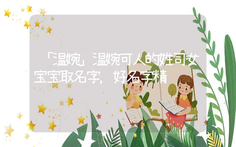 「温婉」温婉可人的姓司女宝宝取名字，好名字精选