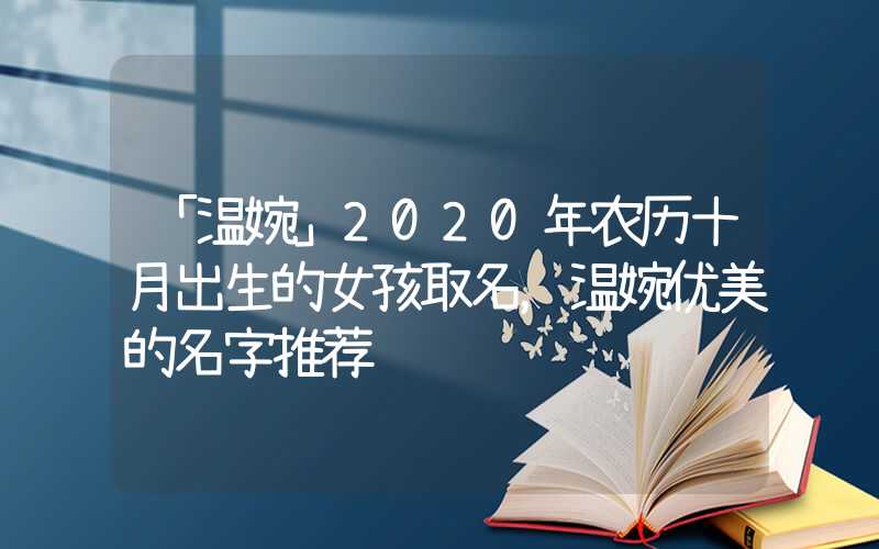「温婉」2020年农历十月出生的女孩取名，温婉优美的名字推荐