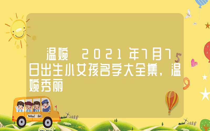 「温婉」2021年7月7日出生小女孩名字大全集,温婉秀丽