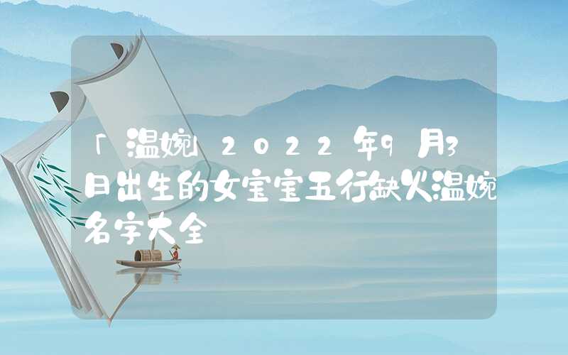 「温婉」2022年9月3日出生的女宝宝五行缺火温婉名字大全