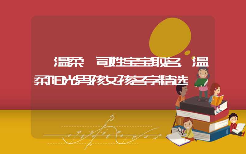 「温柔」司姓宝宝取名，温柔阳光男孩女孩名字精选