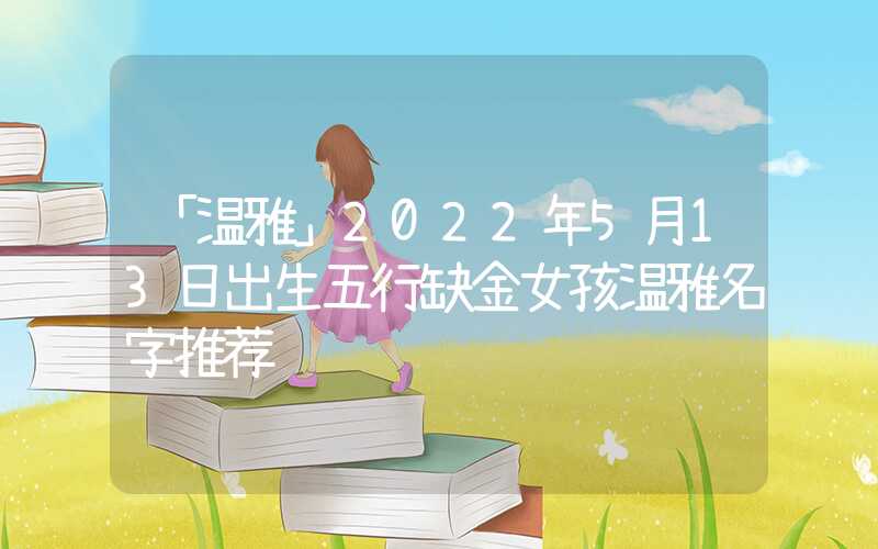 「温雅」2022年5月13日出生五行缺金女孩温雅名字推荐
