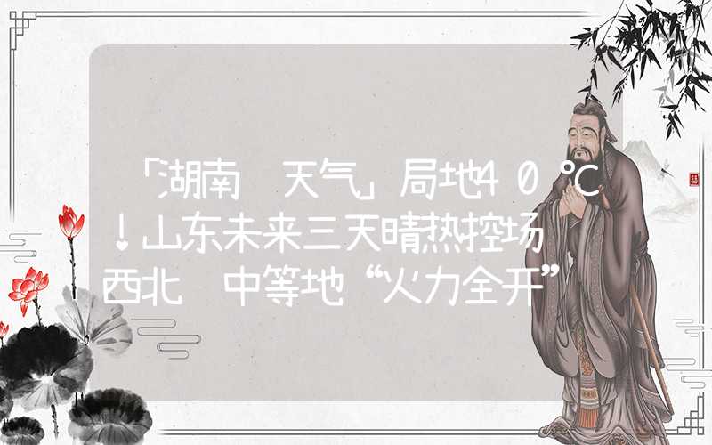 「湖南 天气」局地40℃！山东未来三天晴热控场 鲁西北鲁中等地“火力全开”