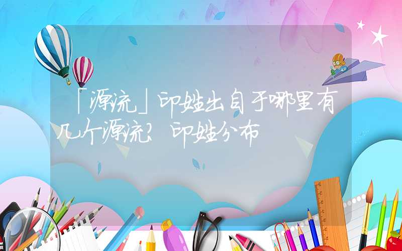 「源流」印姓出自于哪里有几个源流？印姓分布