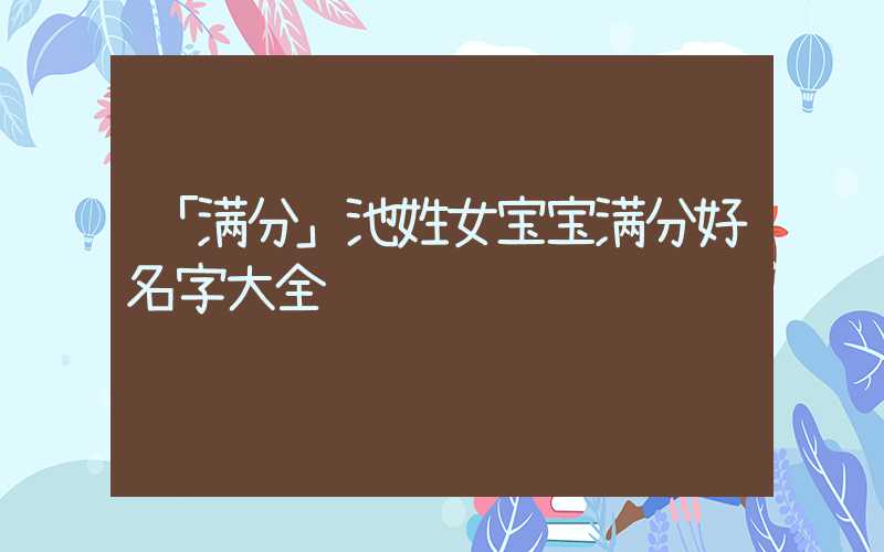 「满分」池姓女宝宝满分好名字大全