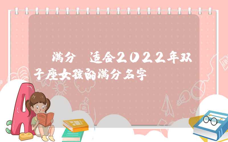 「满分」适合2022年双子座女孩的满分名字