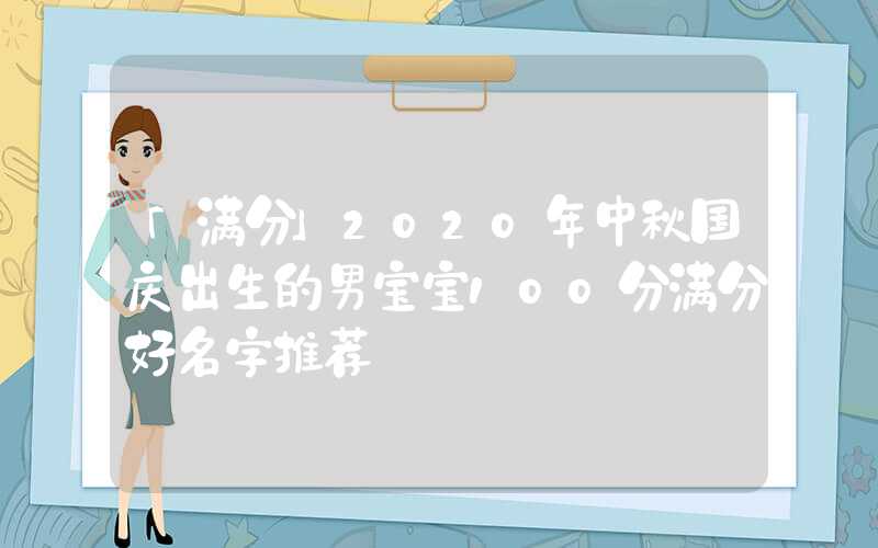 「满分」2020年中秋国庆出生的男宝宝100分满分好名字推荐
