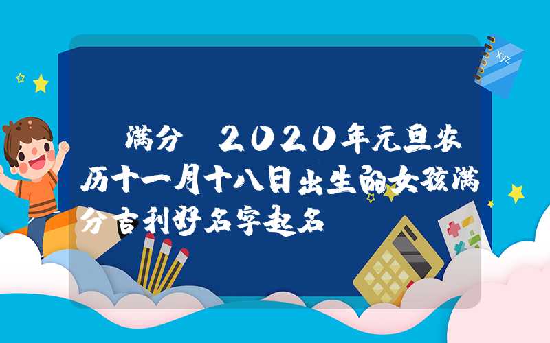 「满分」2020年元旦农历十一月十八日出生的女孩满分吉利好名字起名