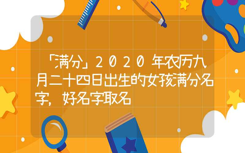 「满分」2020年农历九月二十四日出生的女孩满分名字，好名字取名