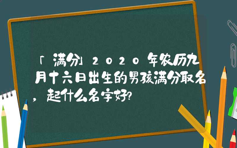 「满分」2020年农历九月十六日出生的男孩满分取名，起什么名字好？