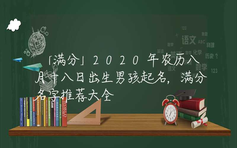 「满分」2020年农历八月十八日出生男孩起名，满分名字推荐大全