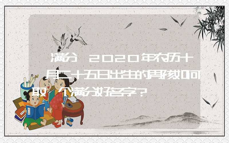 「满分」2020年农历十一月二十五日出生的男孩如何取一个满分好名字？