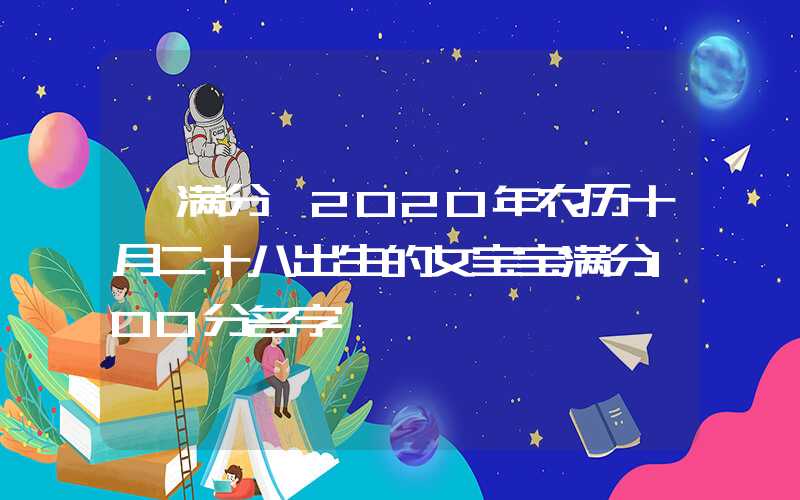 「满分」2020年农历十月二十八出生的女宝宝满分100分名字