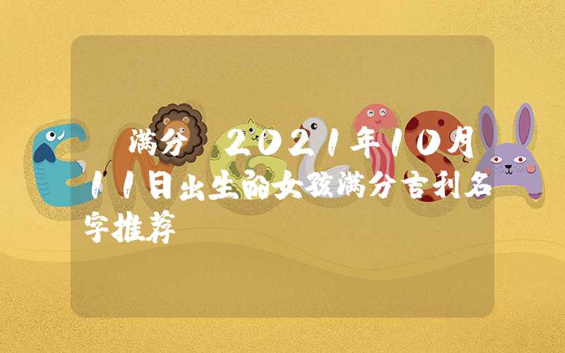 「满分」2021年10月11日出生的女孩满分吉利名字推荐