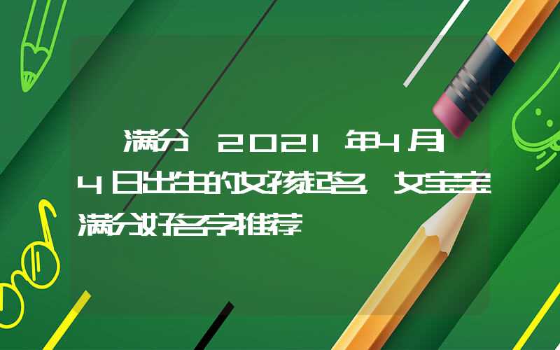 「满分」2021年4月14日出生的女孩起名，女宝宝满分好名字推荐