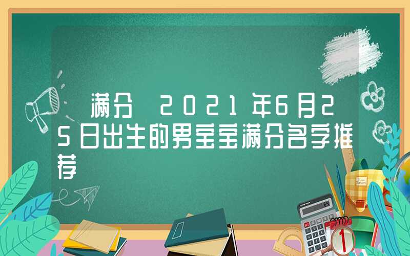 「满分」2021年6月25日出生的男宝宝满分名字推荐