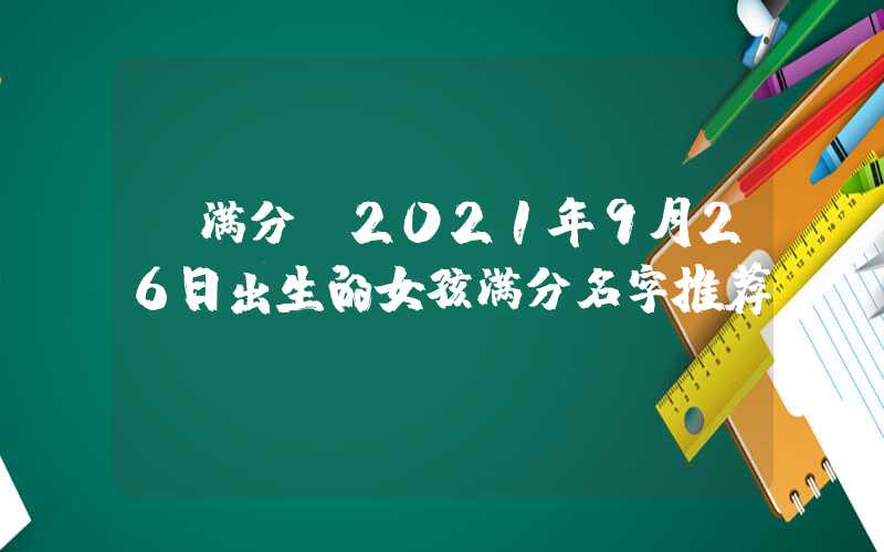 「满分」2021年9月26日出生的女孩满分名字推荐