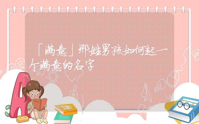 「满意」邢姓男孩如何起一个满意的名字