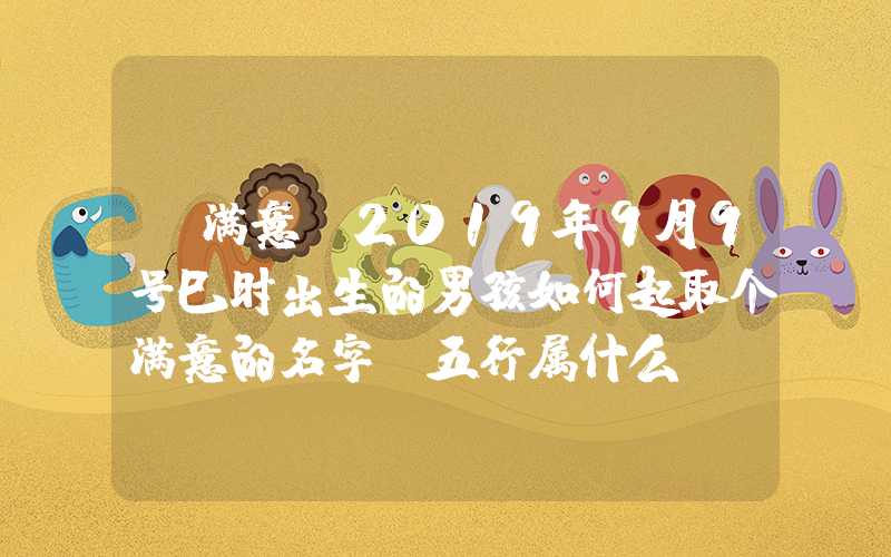 「满意」2019年9月9号巳时出生的男孩如何起取个满意的名字，五行属什么