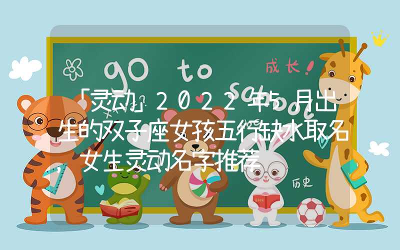 「灵动」2022年5月出生的双子座女孩五行缺水取名，女生灵动名字推荐