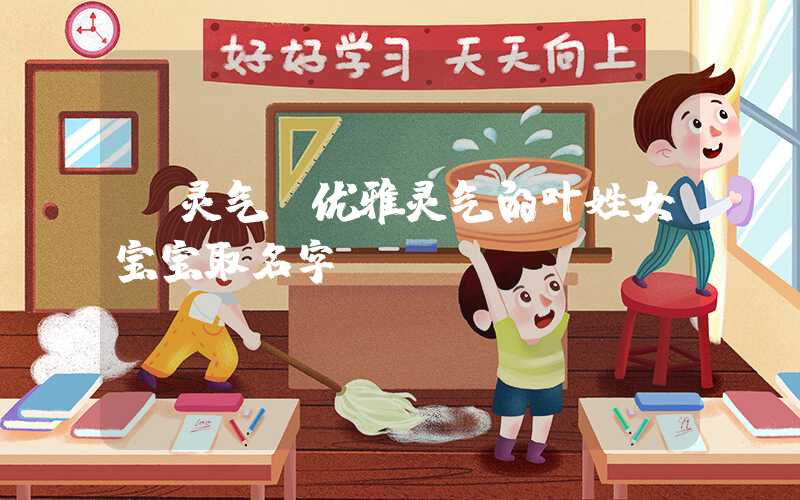 「灵气」优雅灵气的叶姓女宝宝取名字