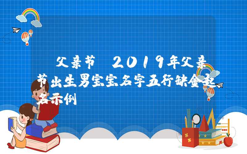 「父亲节」2019年父亲节出生男宝宝名字五行缺金起名示例！