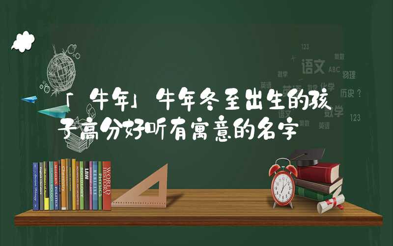 「牛年」牛年冬至出生的孩子高分好听有寓意的名字