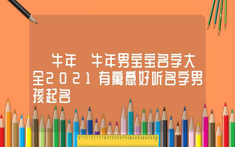 「牛年」牛年男宝宝名字大全2021有寓意好听名字男孩起名