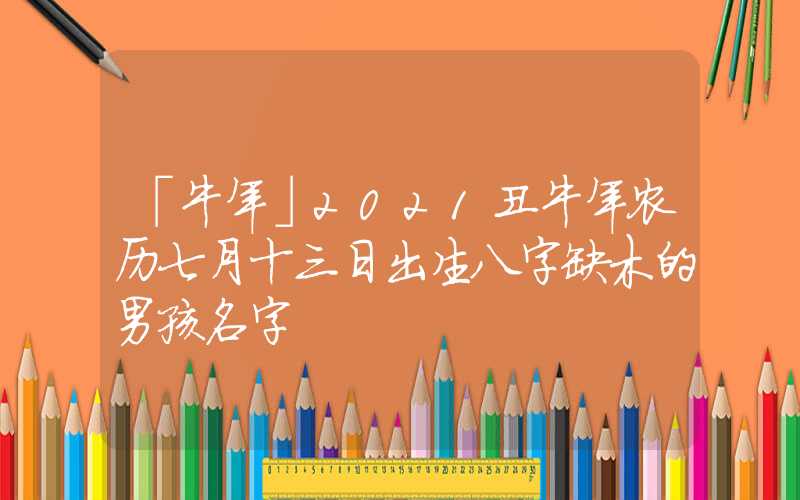「牛年」2021丑牛年农历七月十三日出生八字缺木的男孩名字