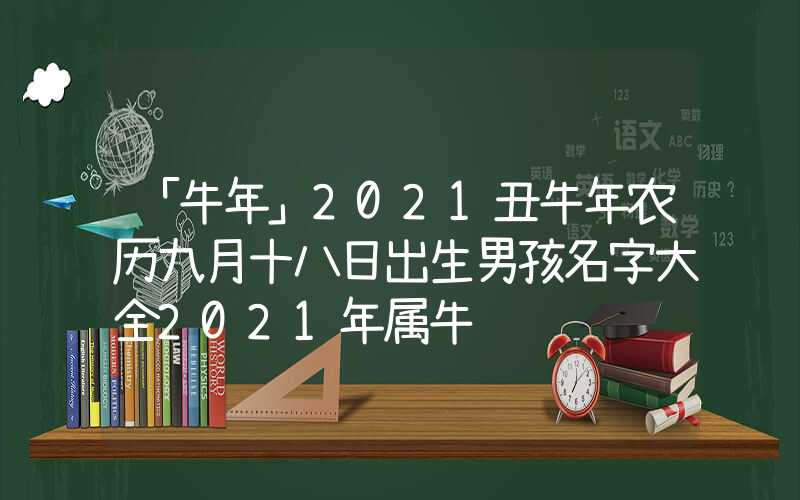 「牛年」2021丑牛年农历九月十八日出生男孩名字大全2021年属牛
