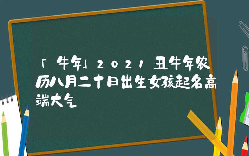 「牛年」2021丑牛年农历八月二十日出生女孩起名高端大气