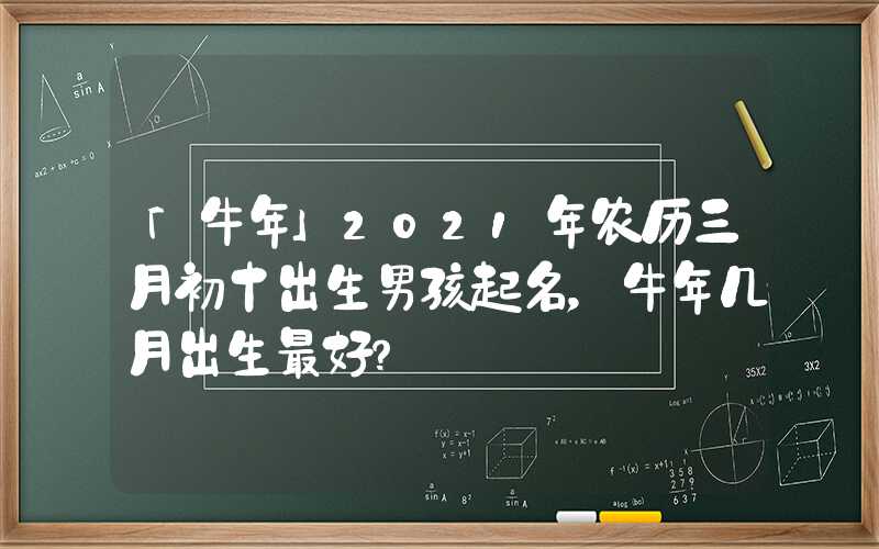 「牛年」2021年农历三月初十出生男孩起名，牛年几月出生最好？