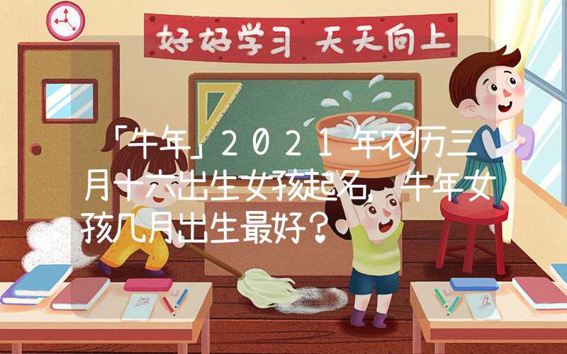 「牛年」2021年农历三月十六出生女孩起名，牛年女孩几月出生最好？