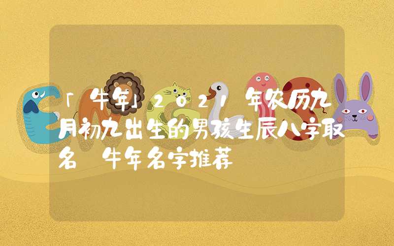 「牛年」2021年农历九月初九出生的男孩生辰八字取名 牛年名字推荐