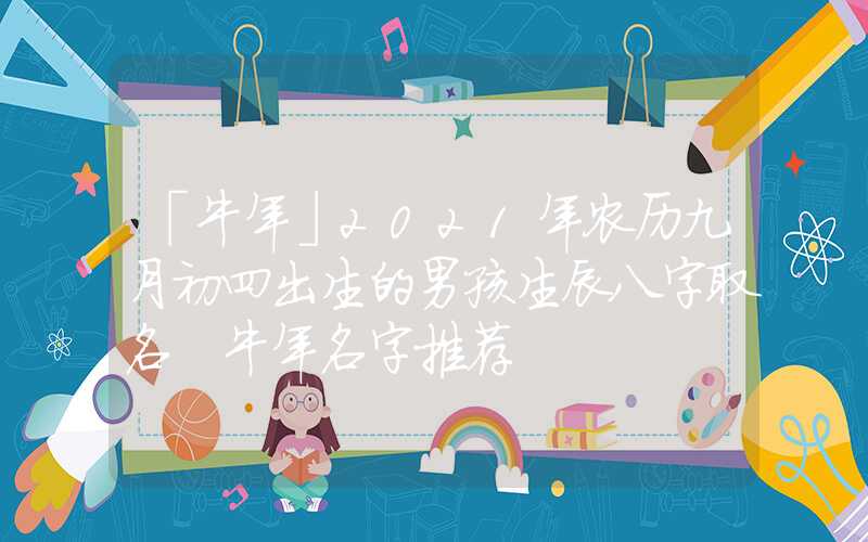 「牛年」2021年农历九月初四出生的男孩生辰八字取名 牛年名字推荐