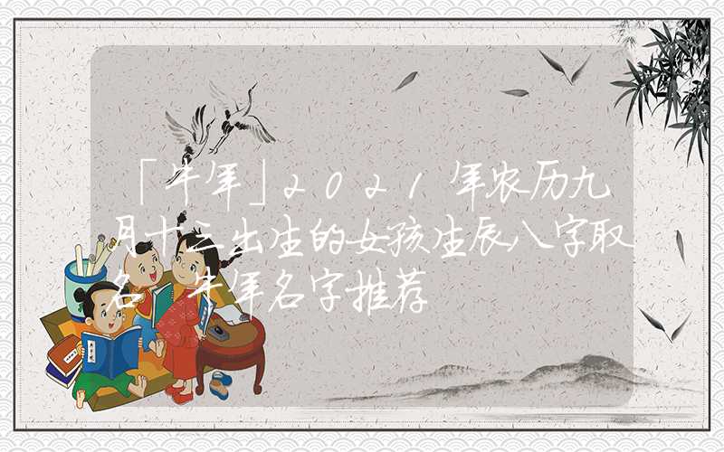「牛年」2021年农历九月十三出生的女孩生辰八字取名 牛年名字推荐