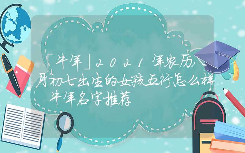 「牛年」2021年农历八月初七出生的女孩五行怎么样，牛年名字推荐